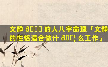 文静 🍁 的人八字命理「文静的性格适合做什 🐦 么工作」